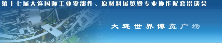 第十七屆大連國際工業(yè)零部件、原材料展覽暨專業(yè)協(xié)作配套洽談會