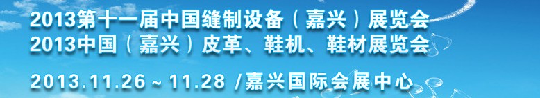 2013中國(guó)（嘉興）皮革、鞋機(jī)、鞋材展覽會(huì)<br>2013第十一屆中國(guó)縫制設(shè)備（嘉興）展覽會(huì)