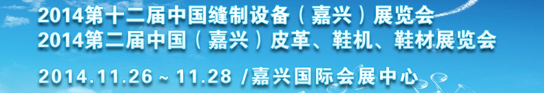 2014第十二屆中國縫制設(shè)備（嘉興）展覽會<br>2014第二屆中國（嘉興）皮革、鞋機、鞋材展覽會